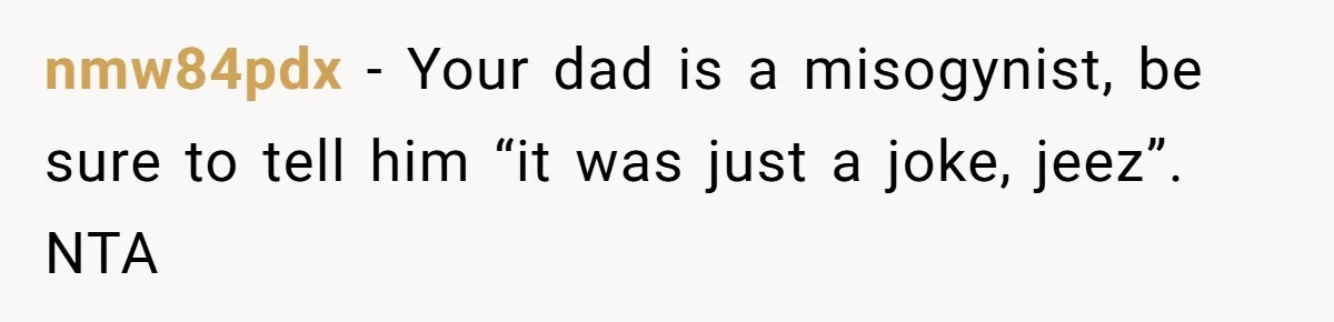 Dad Jokes About How Hard Women Are To Live With, So Daughter Claps Back That He’s Permanently On His Period nmw84pdx − Your dad is a misogynist, be sure to tell him “it was just a joke, jeez”. NTA