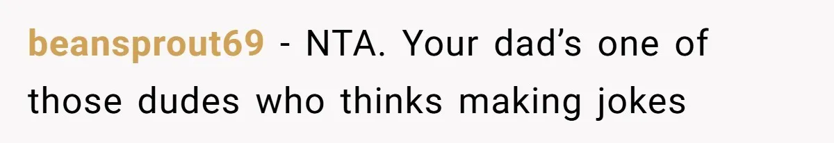 Dad Jokes About How Hard Women Are To Live With, So Daughter Claps Back That He’s Permanently On His Period beansprout69 − NTA. Your dad’s one of those dudes who thinks making jokes
