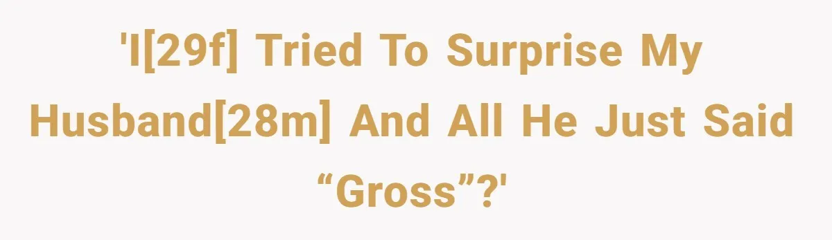 'I[29f] tried to surprise my husband[28m] and all he just said “gross”?'