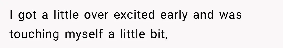I got a little over excited early and was touching myself a little bit,
