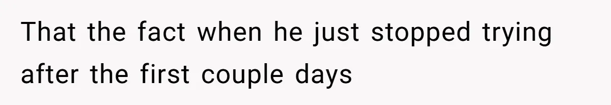 That the fact when he just stopped trying after the first couple days