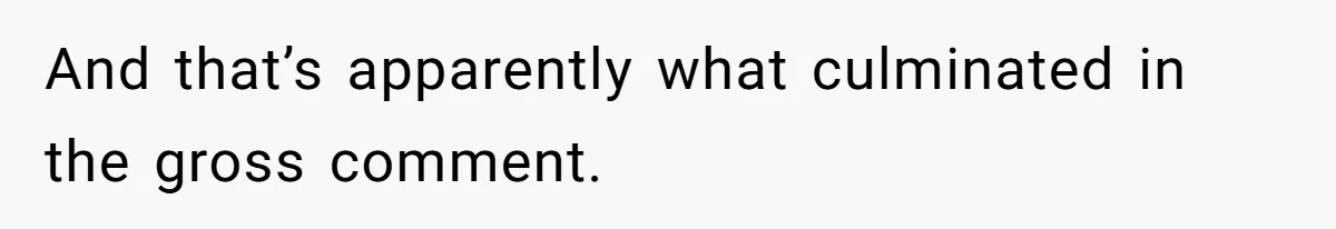 And that’s apparently what culminated in the gross comment.