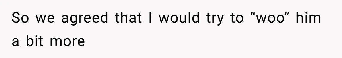 So we agreed that I would try to “woo” him a bit more