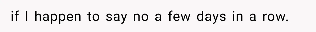 if I happen to say no a few days in a row.