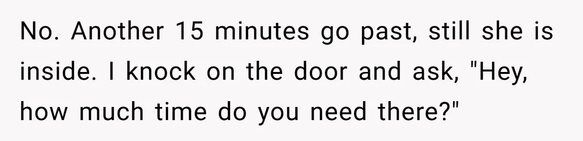 She Locked Herself in the Bathroom for 90 Minutes, Then Got Mad When Her Roommate Found Another One No. Another 15 minutes go past, still she is inside. I knock on the door and ask, "Hey, how much time do you need there?"