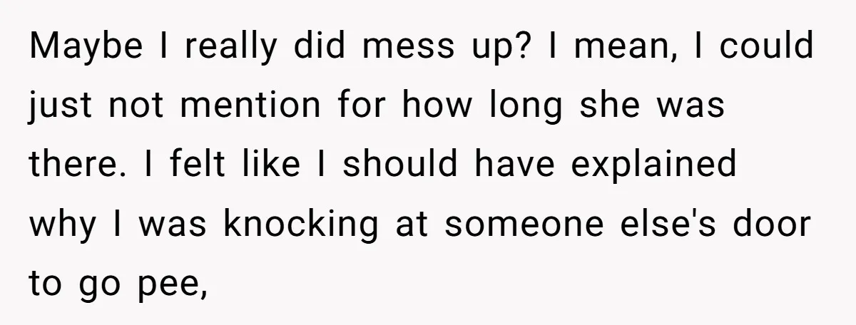 She Locked Herself in the Bathroom for 90 Minutes, Then Got Mad When Her Roommate Found Another One Maybe I really did mess up? I mean, I could just not mention for how long she was there. I felt like I should have explained why I was knocking...