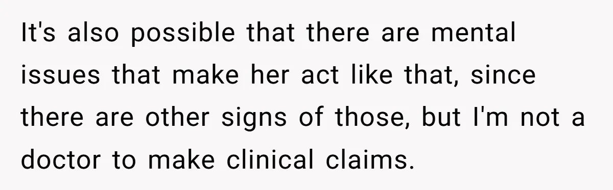 She Locked Herself in the Bathroom for 90 Minutes, Then Got Mad When Her Roommate Found Another One It's also possible that there are mental issues that make her act like that, since there are other signs of those, but I'm not a doctor to make clinical claims.