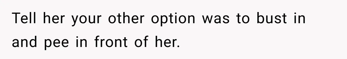 She Locked Herself in the Bathroom for 90 Minutes, Then Got Mad When Her Roommate Found Another One Tell her your other option was to bust in and pee in front of her.