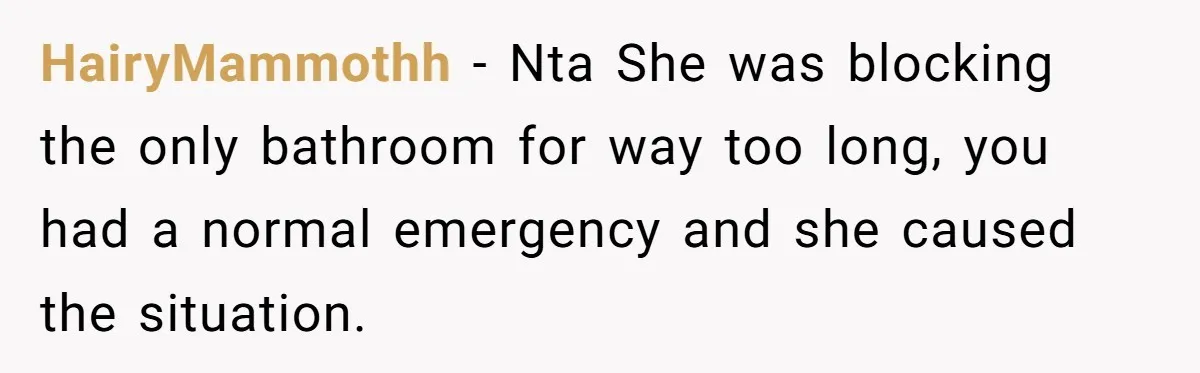 She Locked Herself in the Bathroom for 90 Minutes, Then Got Mad When Her Roommate Found Another One HairyMammothh − Nta She was blocking the only bathroom for way too long, you had a normal emergency and she caused the situation.