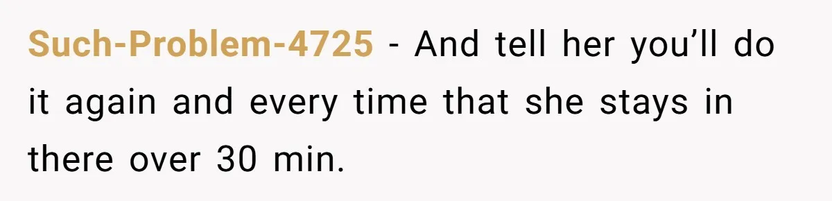 She Locked Herself in the Bathroom for 90 Minutes, Then Got Mad When Her Roommate Found Another One Such-Problem-4725 − And tell her you’ll do it again and every time that she stays in there over 30 min.