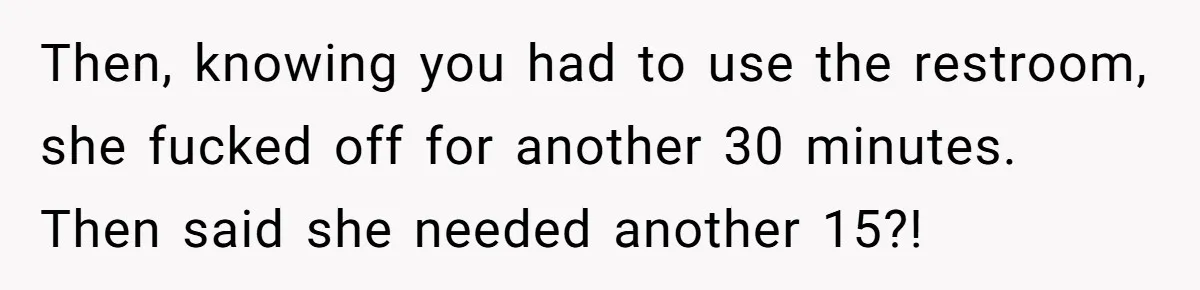 She Locked Herself in the Bathroom for 90 Minutes, Then Got Mad When Her Roommate Found Another One Then, knowing you had to use the restroom, she fucked off for another 30 minutes. Then said she needed another 15?!