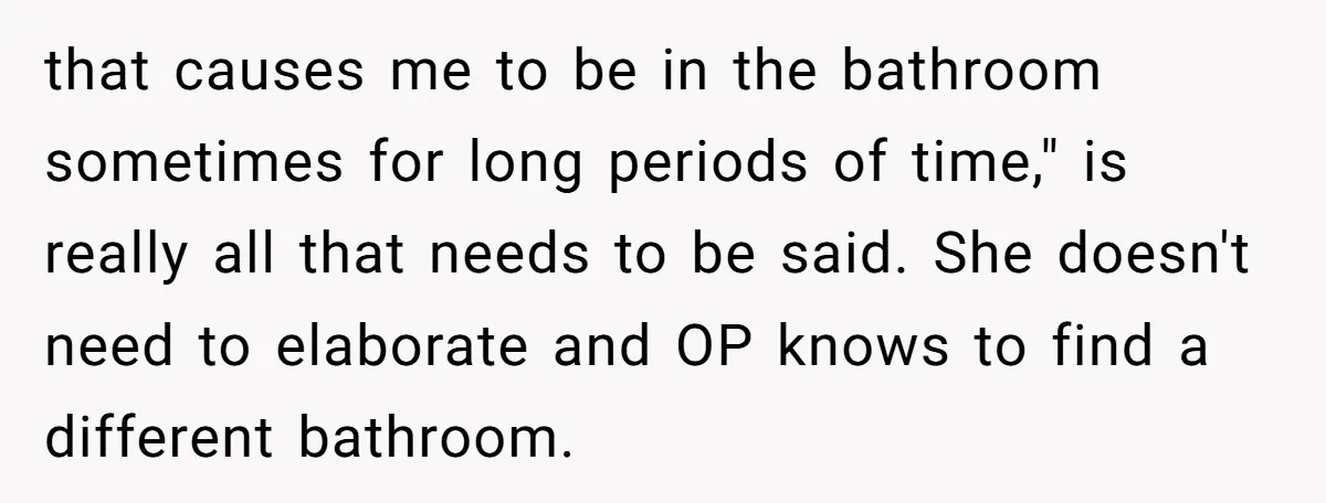 She Locked Herself in the Bathroom for 90 Minutes, Then Got Mad When Her Roommate Found Another One that causes me to be in the bathroom sometimes for long periods of time," is really all that needs to be said. She doesn't need to elaborate and OP knows...
