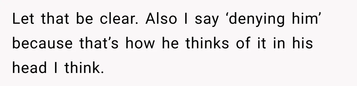 Let that be clear. Also I say ‘denying him’ because that’s how he thinks of it in his head I think.