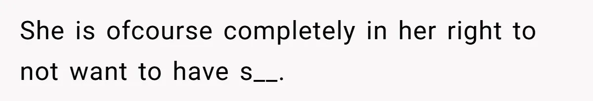 She is ofcourse completely in her right to not want to have s__.