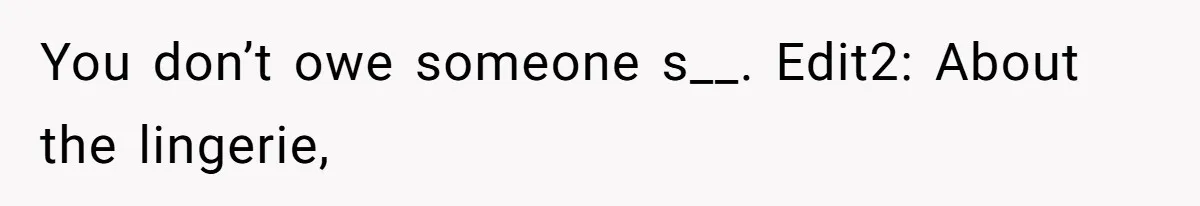 You don’t owe someone s__. Edit2: About the lingerie,