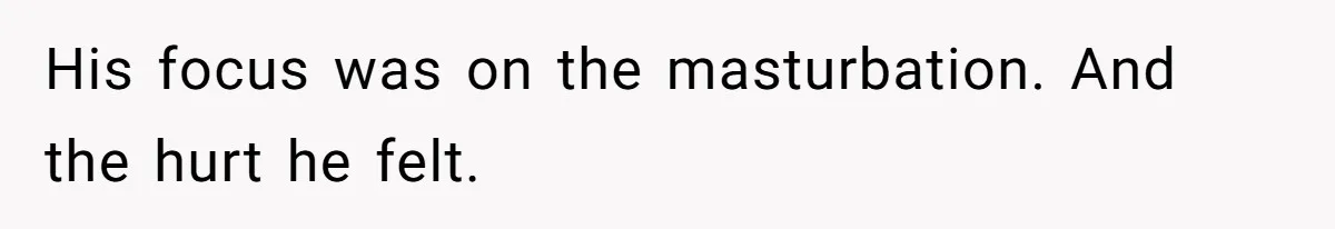 His focus was on the masturbation. And the hurt he felt.