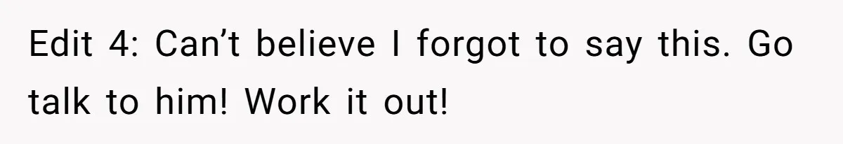Edit 4: Can’t believe I forgot to say this. Go talk to him! Work it out!