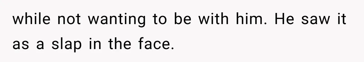 while not wanting to be with him. He saw it as a slap in the face.