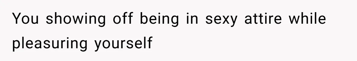 You showing off being in sexy attire while pleasuring yourself