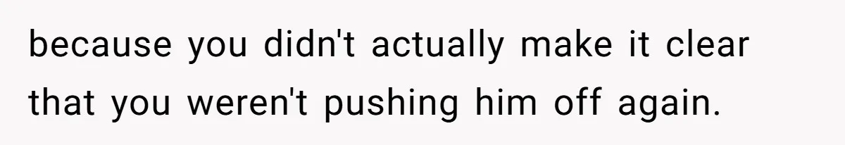 because you didn't actually make it clear that you weren't pushing him off again.