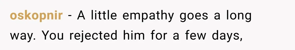 oskopnir − A little empathy goes a long way. You rejected him for a few days,