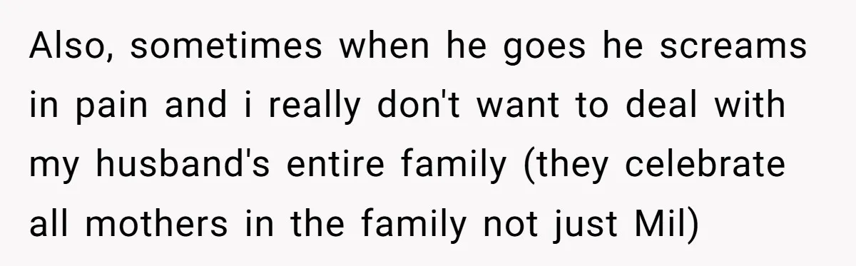 Also, sometimes when he goes he screams in pain and i really don't want to deal with my husband's entire family (they celebrate all mothers in the family not just...