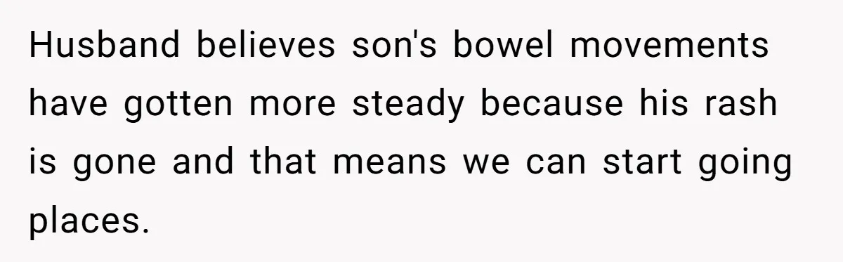 Husband believes son's bowel movements have gotten more steady because his rash is gone and that means we can start going places.