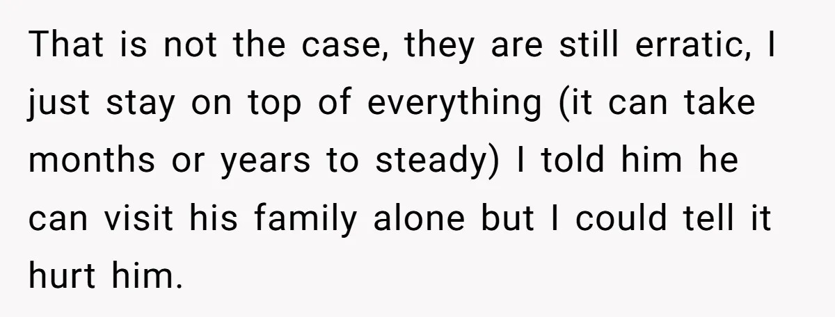 That is not the case, they are still erratic, I just stay on top of everything (it can take months or years to steady) I told him he can visit...