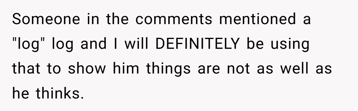 Someone in the comments mentioned a "log" log and I will DEFINITELY be using that to show him things are not as well as he thinks.