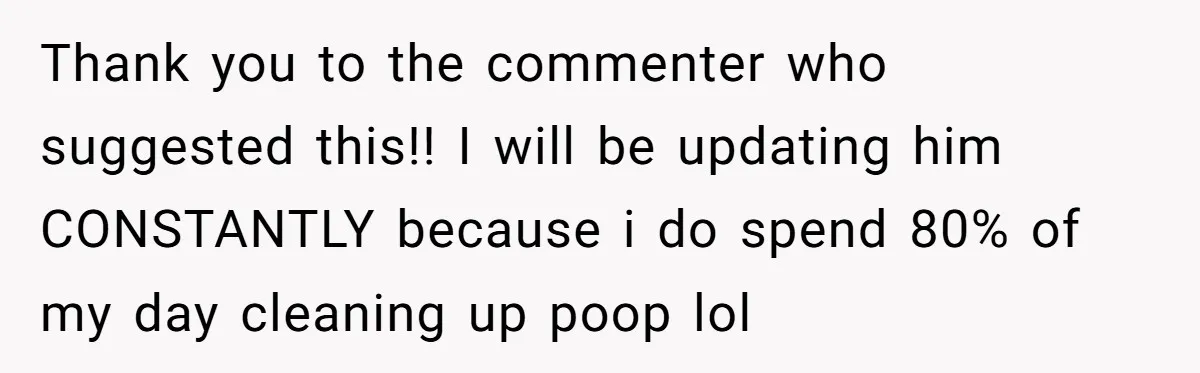 Thank you to the commenter who suggested this!! I will be updating him CONSTANTLY because i do spend 80% of my day cleaning up poop lol