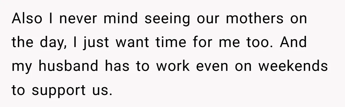 Also I never mind seeing our mothers on the day, I just want time for me too. And my husband has to work even on weekends to support us.