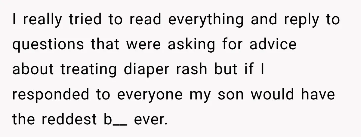 I really tried to read everything and reply to questions that were asking for advice about treating diaper rash but if I responded to everyone my son would have the...