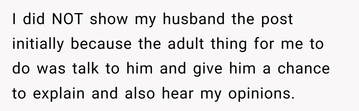 I did NOT show my husband the post initially because the adult thing for me to do was talk to him and give him a chance to explain and also...