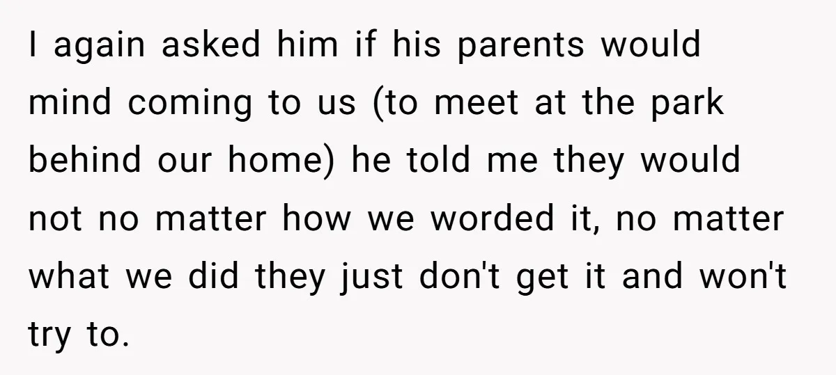 I again asked him if his parents would mind coming to us (to meet at the park behind our home) he told me they would not no matter how we...