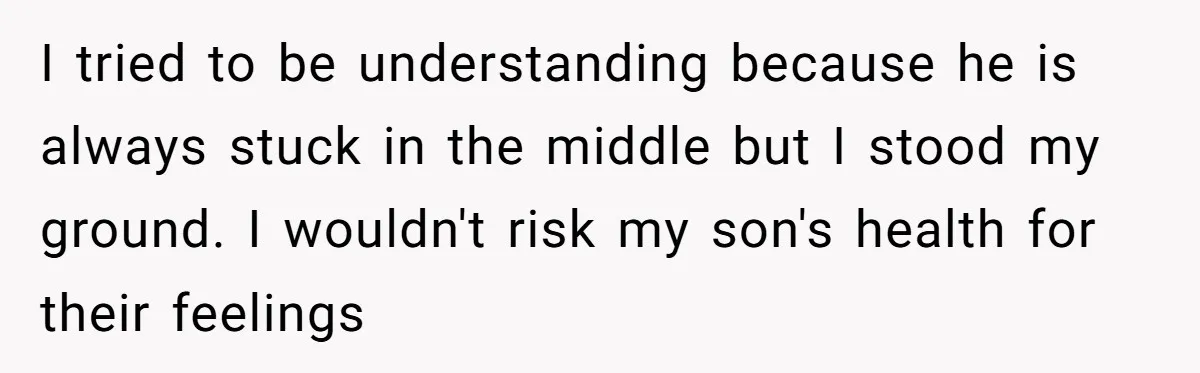 I tried to be understanding because he is always stuck in the middle but I stood my ground. I wouldn't risk my son's health for their feelings