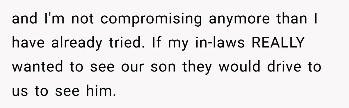 and I'm not compromising anymore than I have already tried. If my in-laws REALLY wanted to see our son they would drive to us to see him.