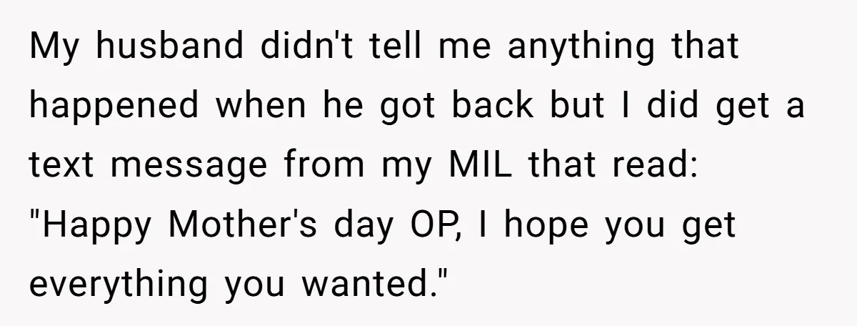 My husband didn't tell me anything that happened when he got back but I did get a text message from my MIL that read: "Happy Mother's day OP, I hope...