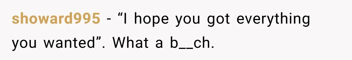 showard995 − “I hope you got everything you wanted”. What a b__ch.