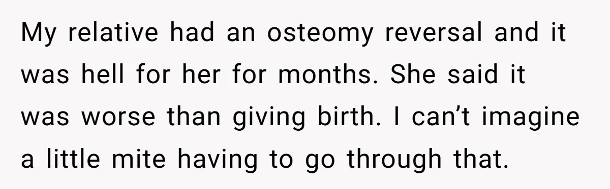 My relative had an osteomy reversal and it was hell for her for months. She said it was worse than giving birth. I can’t imagine a little mite having to...