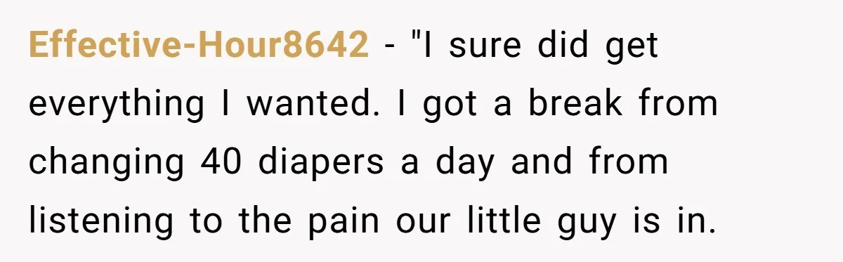Effective-Hour8642 − "I sure did get everything I wanted. I got a break from changing 40 diapers a day and from listening to the pain our little guy is in.