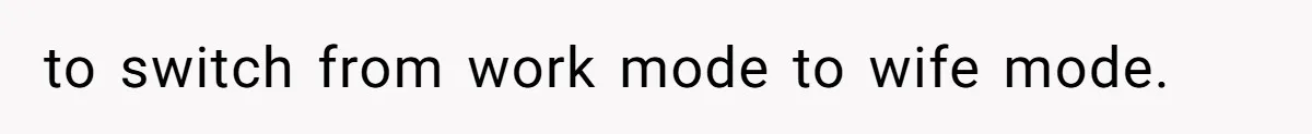 to switch from work mode to wife mode.