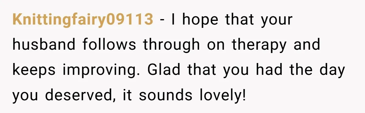 Knittingfairy09113 − I hope that your husband follows through on therapy and keeps improving. Glad that you had the day you deserved, it sounds lovely!