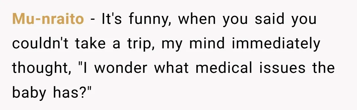 Mu-nraito − It's funny, when you said you couldn't take a trip, my mind immediately thought, "I wonder what medical issues the baby has?"