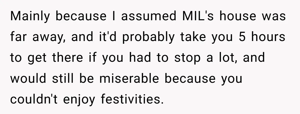 Mainly because I assumed MIL's house was far away, and it'd probably take you 5 hours to get there if you had to stop a lot, and would still be...