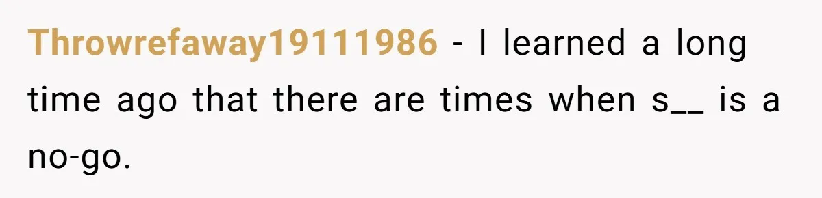 Throwrefaway19111986 − I learned a long time ago that there are times when s__ is a no-go.