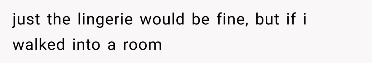 just the lingerie would be fine, but if i walked into a room