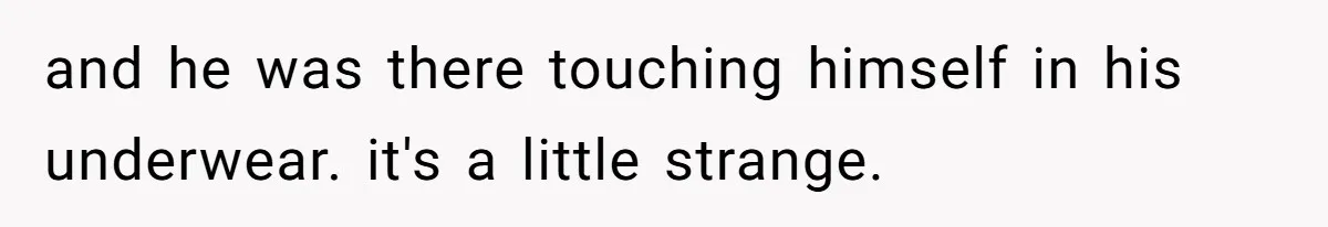 and he was there touching himself in his underwear. it's a little strange.