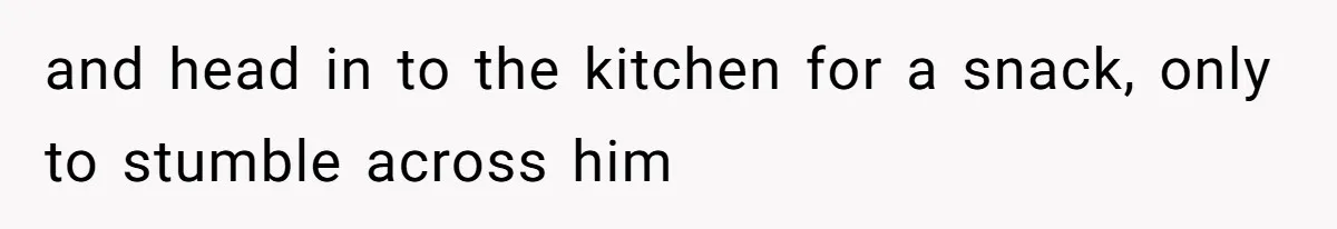 and head in to the kitchen for a snack, only to stumble across him