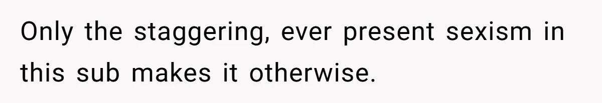 Only the staggering, ever present sexism in this sub makes it otherwise.