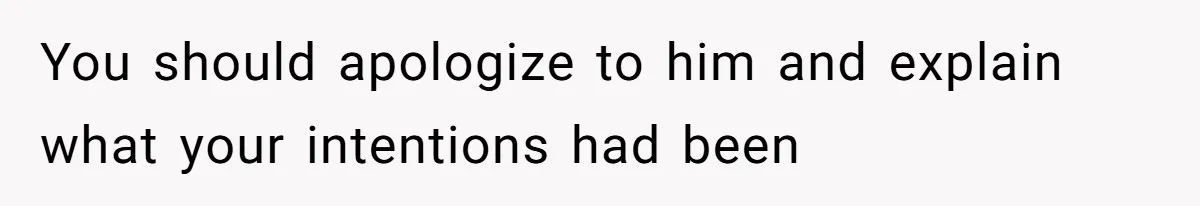 You should apologize to him and explain what your intentions had been